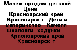 Манеж продам детский  › Цена ­ 2 500 - Красноярский край, Красноярск г. Дети и материнство » Качели, шезлонги, ходунки   . Красноярский край,Красноярск г.